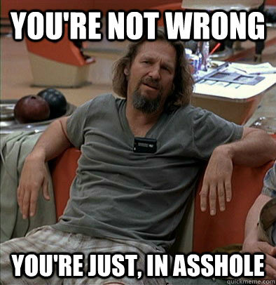 You're not wrong you're just, in asshole  most posts on ratheism