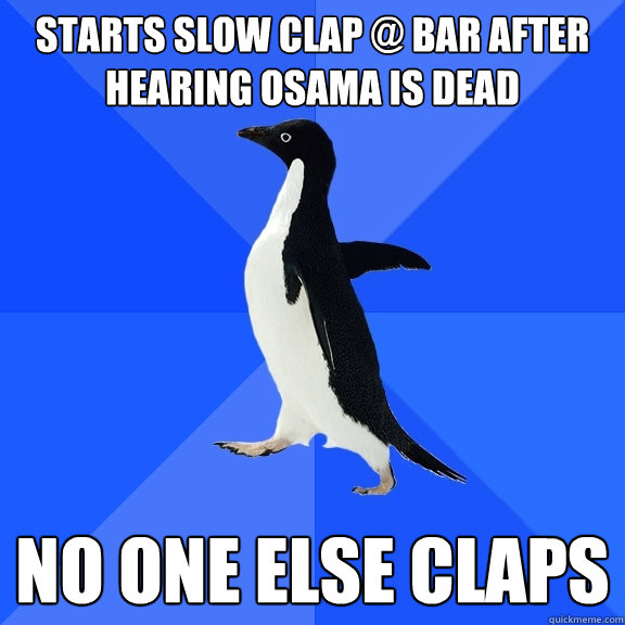 starts slow clap @ bar after hearing osama is dead no one else claps  Socially Awkward Penguin