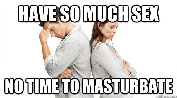 Have so much sex No time to masturbate   Relationship Problems
