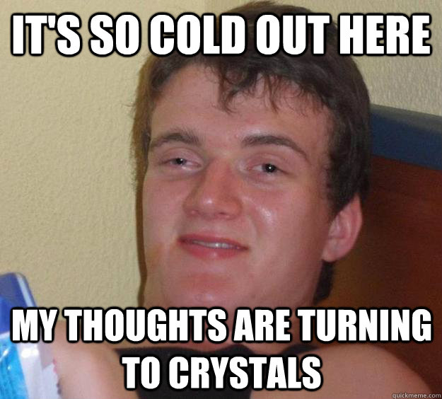 It's so cold out here my thoughts are turning to crystals - It's so cold out here my thoughts are turning to crystals  10 Guy