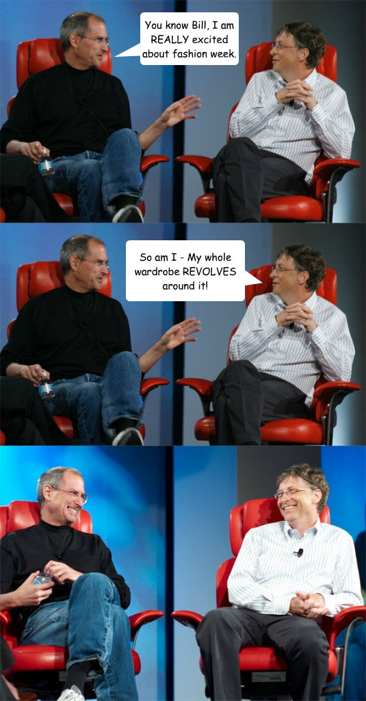 You know Bill, I am REALLY excited about fashion week. So am I - My whole wardrobe REVOLVES around it! - You know Bill, I am REALLY excited about fashion week. So am I - My whole wardrobe REVOLVES around it!  Steve Jobs vs Bill Gates