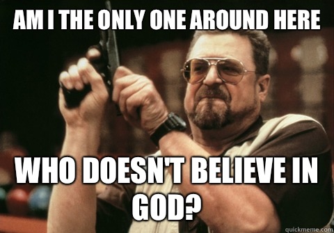 Am I the only one around here Who doesn't believe in gOD? - Am I the only one around here Who doesn't believe in gOD?  Am I the only one