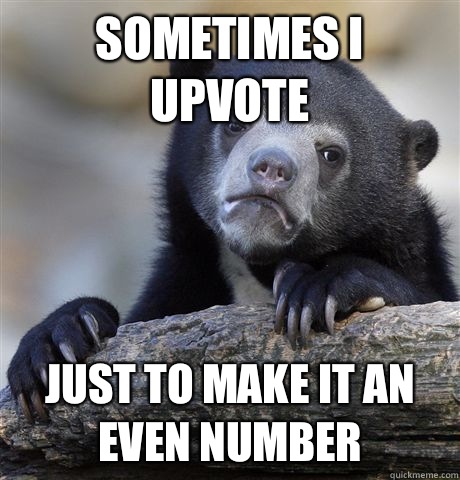 Sometimes I upvote  Just to make it an even number  Confession Bear