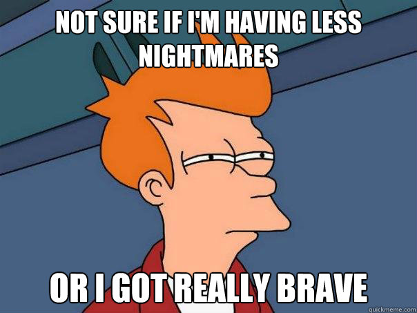 Not sure if i'm having less nightmares or i got really brave  Futurama Fry