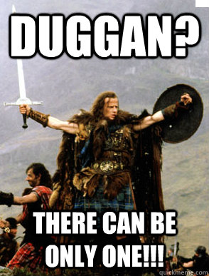 duggan? There can be only one!!!  HIGHLANDER YOLO