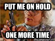 put me on hold one more time  Madea