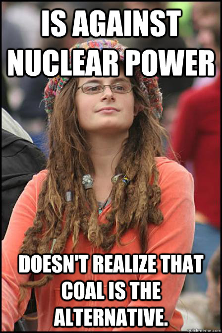 Is against nuclear power Doesn't realize that coal is the alternative. - Is against nuclear power Doesn't realize that coal is the alternative.  Hippie Chick