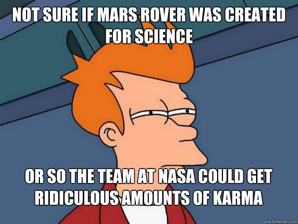 Not sure if Mars rover was created for science Or so the team at nasa could get ridiculous amounts of karma  Futurama Fry