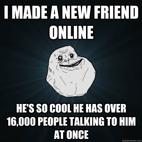 I made a new friend online He's so cool he has over 16,000 people talking to him at once  Forever Alone