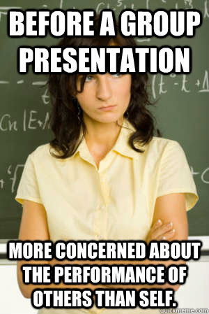 Before a group presentation more concerned about the performance of others than self. - Before a group presentation more concerned about the performance of others than self.  Academic Overachiever Problems