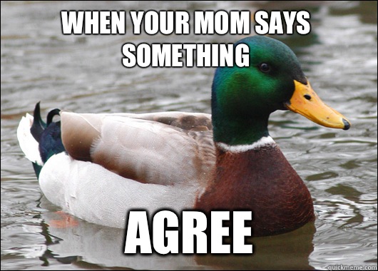 When your mom says something Agree  Actual Advice Mallard