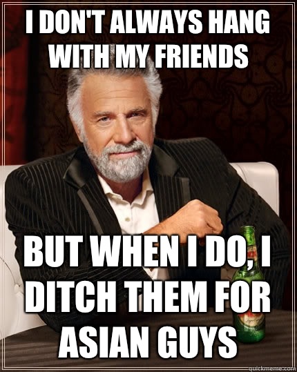 I don't always hang with my friends But when I do, i ditch them for asian guys  The Most Interesting Man In The World
