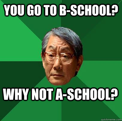 You go to b-school? Why not a-school?      - You go to b-school? Why not a-school?       High Expectations Asian Father