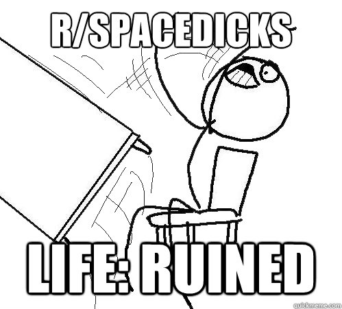 r/spacedicks life: ruined  Flip A Table