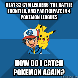Beat 32 gym leaders, the Battle Frontier, and participate in 4 Pokemon leagues How do I catch Pokemon again? - Beat 32 gym leaders, the Battle Frontier, and participate in 4 Pokemon leagues How do I catch Pokemon again?  UnovAsh