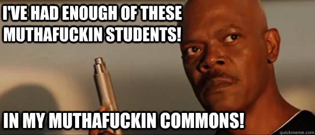 I've had enough of these muthafuckin students! in my muthafuckin commons!  Snakes on a Plane Sammy Jackson