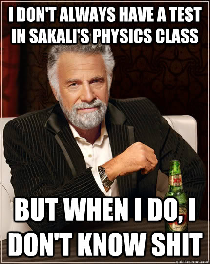 I don't always have a test in sakali's physics class But when I do, I don't know shit  The Most Interesting Man In The World