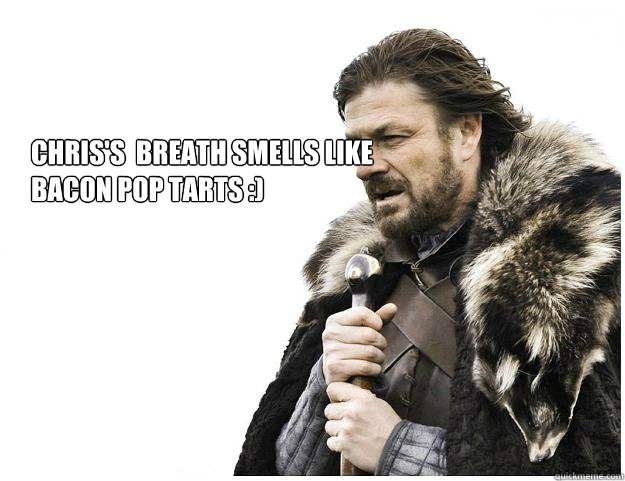 Chris's  breath smells like bacon pop tarts :)
  Imminent Ned
