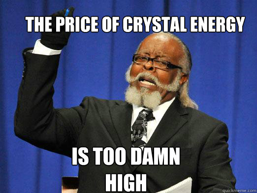 The price of crystal energy is too damn high  the rent is to dam high