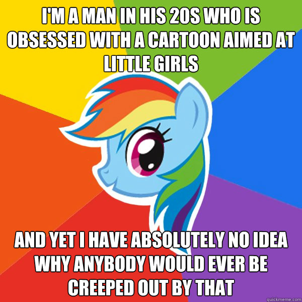 I'm a man in his 20s who is obsessed with a cartoon aimed at little girls and yet i have absolutely no idea why anybody would ever be creeped out by that  Rainbow Dash
