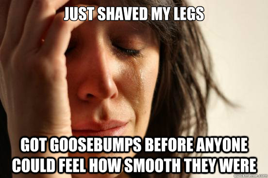 just shaved my legs got goosebumps before anyone could feel how smooth they were  First World Problems
