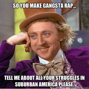 So you make gangsta rap... Tell me about all your struggles in suburban America please.  - So you make gangsta rap... Tell me about all your struggles in suburban America please.   Misc