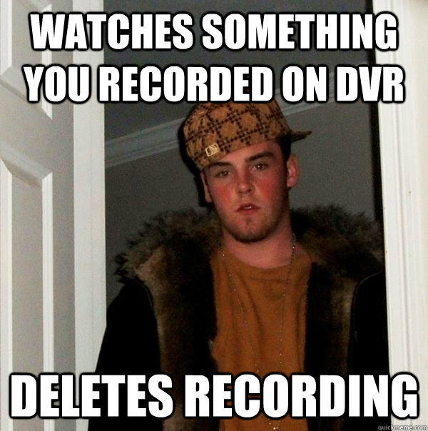 Watches something you recorded on DVR deletes recording - Watches something you recorded on DVR deletes recording  Scumbag Steve