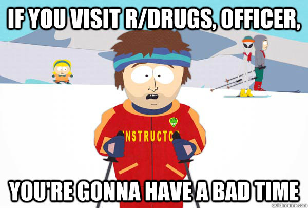 If you visit r/drugs, officer, You're gonna have a bad time  Super Cool Ski Instructor
