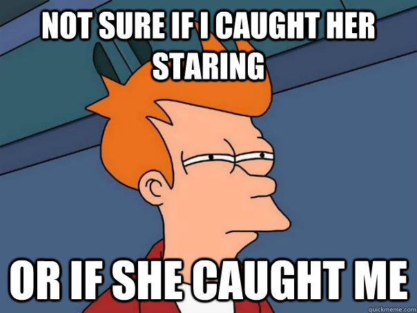 Not sure if I caught her staring Or if she caught me   Futurama Fry