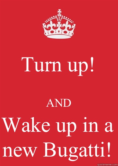 Turn up! AND Wake up in a new Bugatti!  Keep calm or gtfo