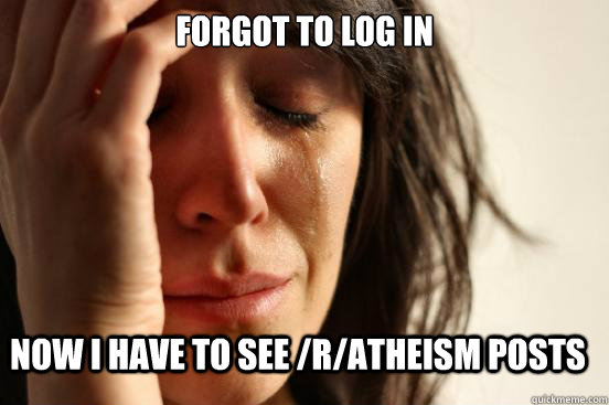 Forgot to log in  now i have to see /r/atheism posts  First World Problems