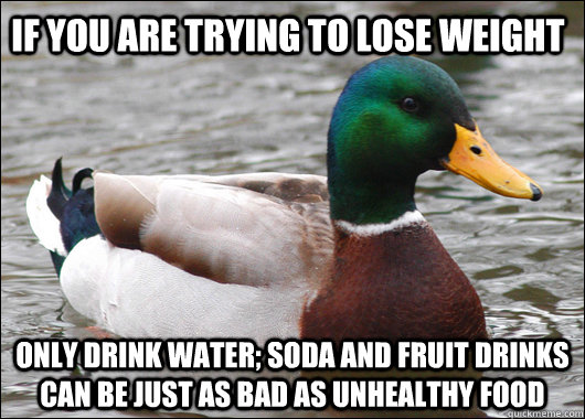 if you are trying to lose weight only drink water; soda and fruit drinks can be just as bad as unhealthy food  Actual Advice Mallard