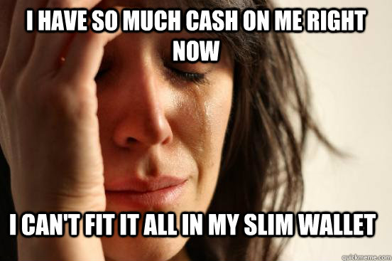 I HAVE SO MUCH CASH on me right now I can't FIT it all IN MY SLIM WALLET  First World Problems