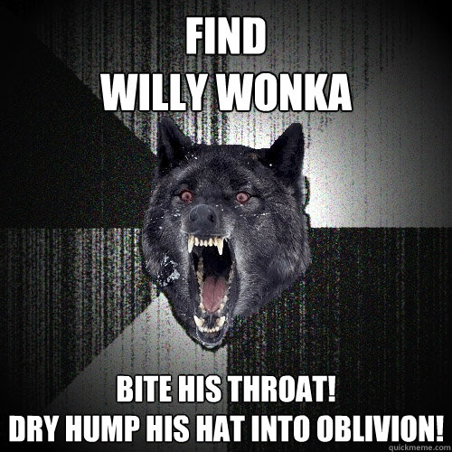 Find 
Willy Wonka Bite his throat!
Dry Hump his hat into oblivion!  Insanity Wolf