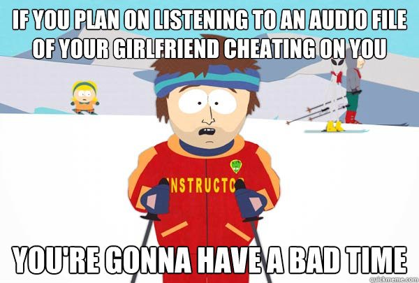 If you plan on listening to an audio file of your girlfriend cheating on you You're gonna have a bad time  Super Cool Ski Instructor