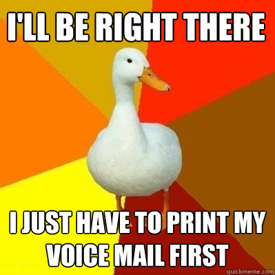 I'll be right there I just have to print my voice mail first   Technologically Impaired Duck