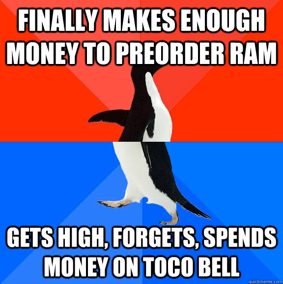 Finally makes enough money to preorder ram gets high, forgets, spends money on toco bell  Socially Awesome Awkward Penguin
