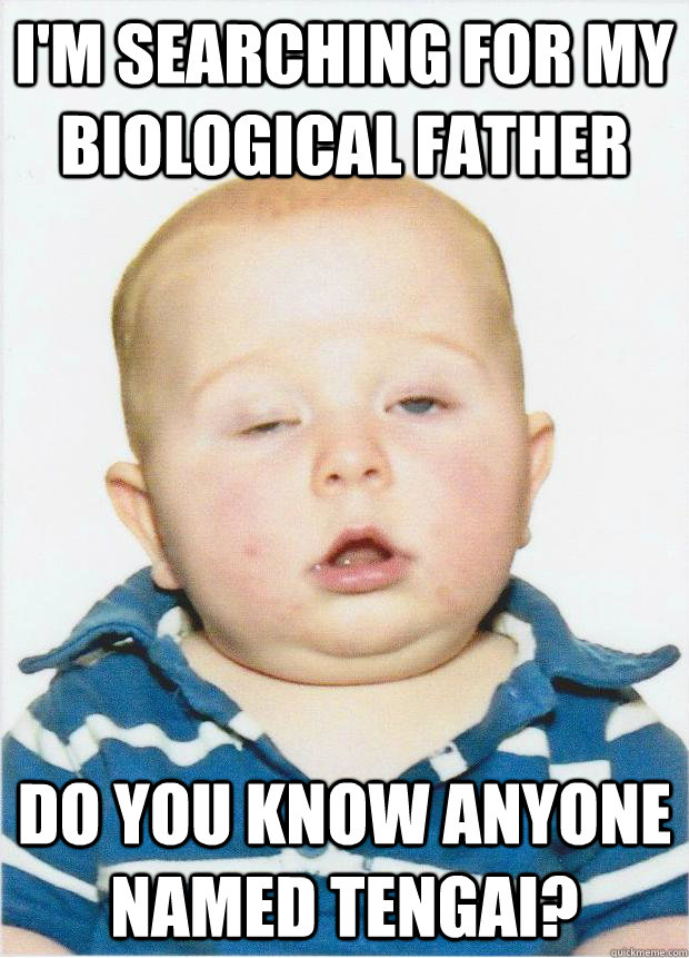 I'm searching for my biological father Do you know anyone named tengai?  Blitzed Baby