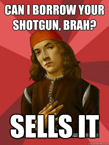 can I borrow your shotgun, brah? sells it  Scumbag Stefano