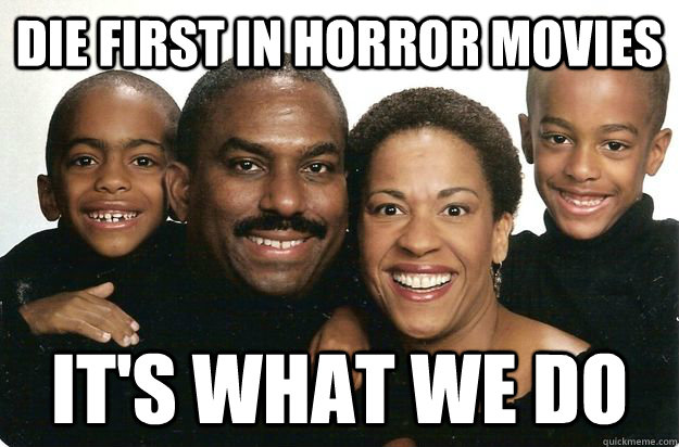 die first in horror movies it's what we do  black people