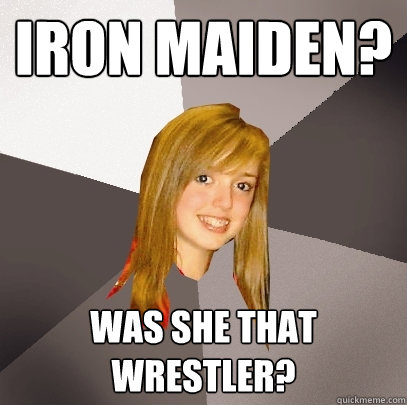 Iron Maiden? Was she that wrestler?  Musically Oblivious 8th Grader