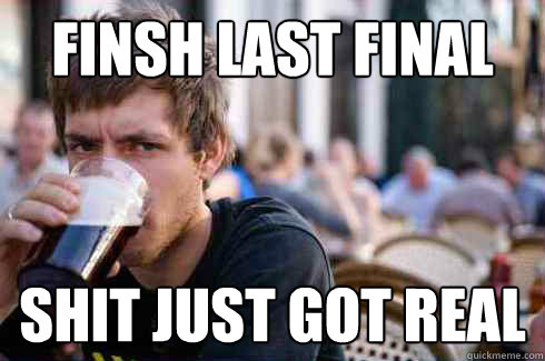 finsh last final Shit just got real  Lazy College Senior