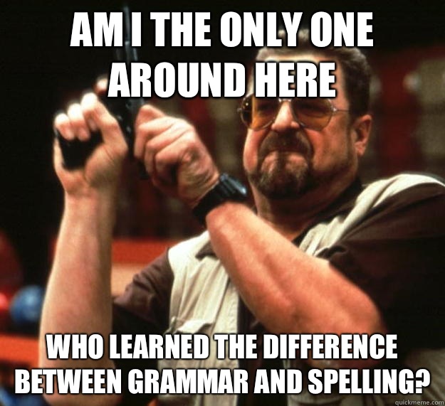 am I the only one around here Who learned the difference between grammar and spelling?  Angry Walter