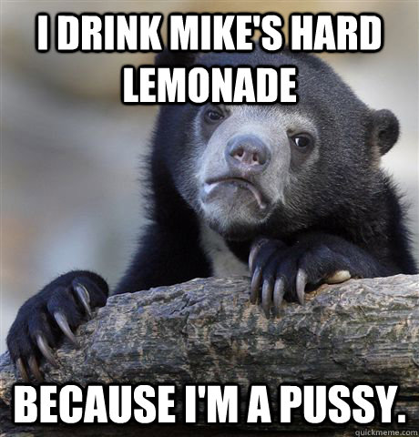 i drink mike's hard lemonade because i'm a pussy.  Confession Bear