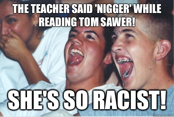 The teacher said 'nigger' while reading Tom Sawer! She's so racist!  Immature High Schoolers