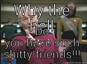 WHY THE HELL DO YOU HAVE SUCH SHITTY FRIENDS!!! Annoyed Picard