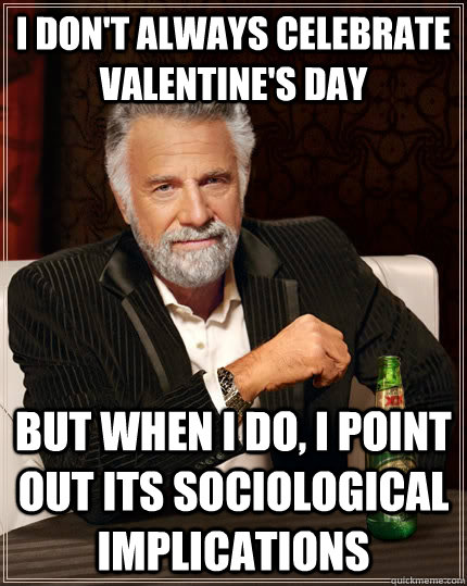 I don't always celebrate Valentine's Day but when I do, I point out its sociological implications  The Most Interesting Man In The World