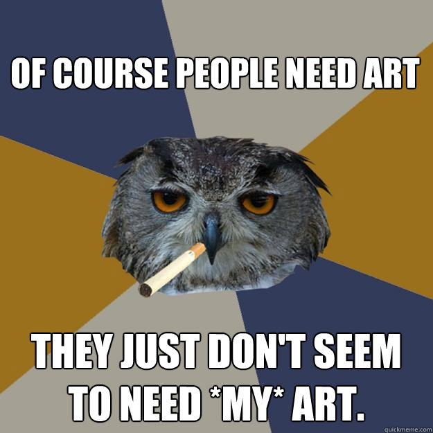 Of course people need art They just don't seem to need *my* art. - Of course people need art They just don't seem to need *my* art.  Art Student Owl