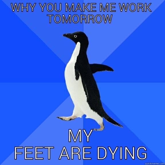 WHY YOU MAKE ME WORK TOMORROW  MY FEET ARE DYING Socially Awkward Penguin
