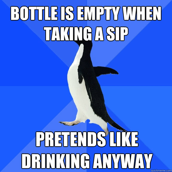 bottle is empty when taking a sip pretends like drinking anyway  Socially Awkward Penguin